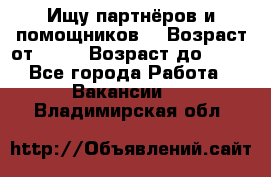 Ищу партнёров и помощников  › Возраст от ­ 16 › Возраст до ­ 35 - Все города Работа » Вакансии   . Владимирская обл.